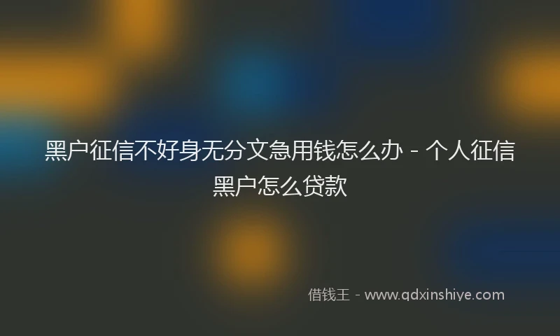 黑户征信不好身无分文急用钱怎么办 - 个人征信黑户怎么贷款