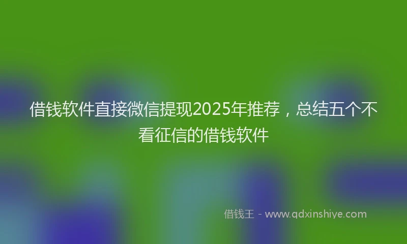 借钱软件直接微信提现2025年推荐,总结五个不看征信的借钱软件