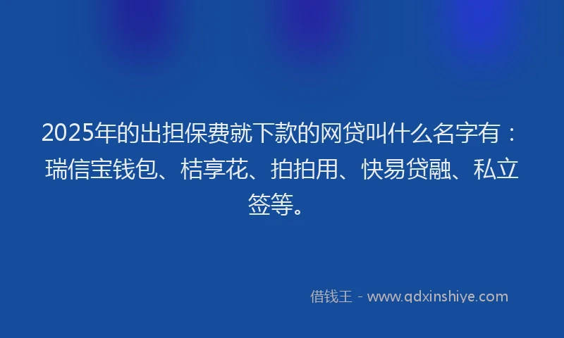 2025年的出担保费就下款的网贷叫什么名字有：瑞信宝钱包、桔享花、拍拍用、快易贷融、私立签等。
