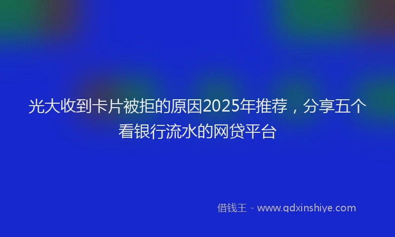 光大收到卡片被拒的原因2025年推荐，分享五个看银行流水的网贷平台