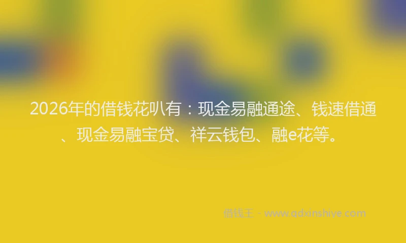 2026年的借钱花叭有：现金易融通途、钱速借通、现金易融宝贷、祥云钱包、融e花等。