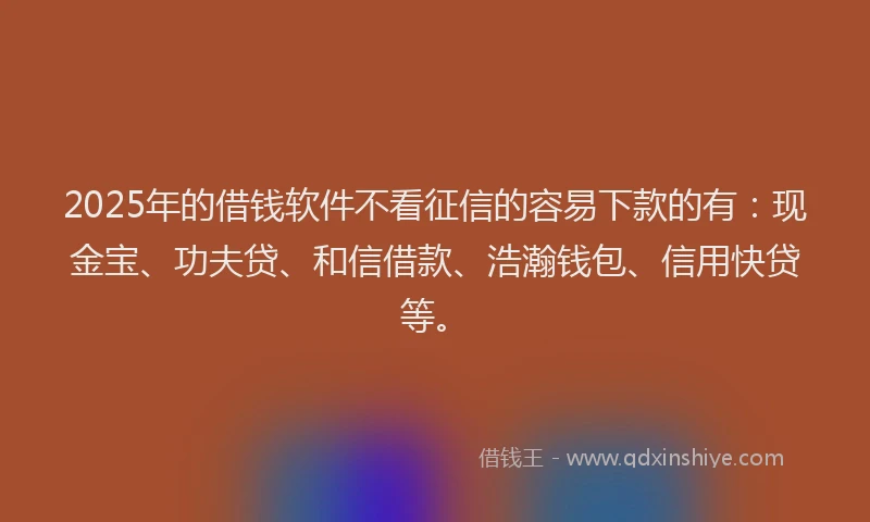 2025年的借钱软件不看征信的容易下款的有：现金宝、功夫贷、和信借款、浩瀚钱包、信用快贷等。