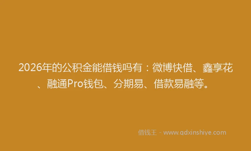 2026年的公积金能借钱吗有：微博快借、鑫享花、融通Pro钱包、分期易、借款易融等。