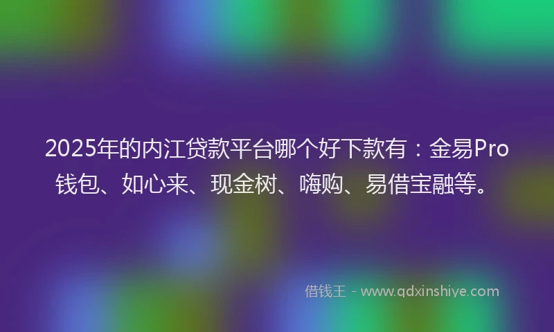 2025年的内江贷款平台哪个好下款有：金易Pro钱包、如心来、现金树、嗨购、易借宝融等。