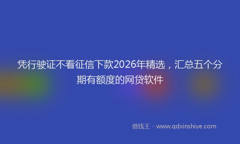 凭行驶证不看征信下款2026年精选，汇总五个分期有额度的网贷软件
