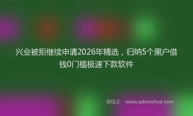 兴业被拒继续申请2026年精选，归纳5个黑户借钱0门槛极速下款软件