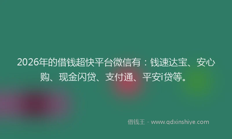 2026年的借钱超快平台微信有：钱速达宝、安心购、现金闪贷、支付通、平安i贷等。