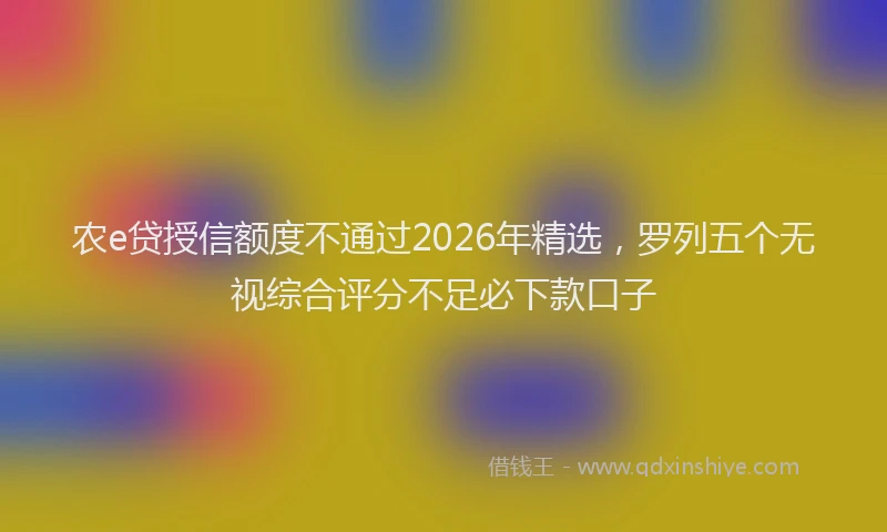 农e贷授信额度不通过2026年精选，罗列五个无视综合评分不足必下款口子