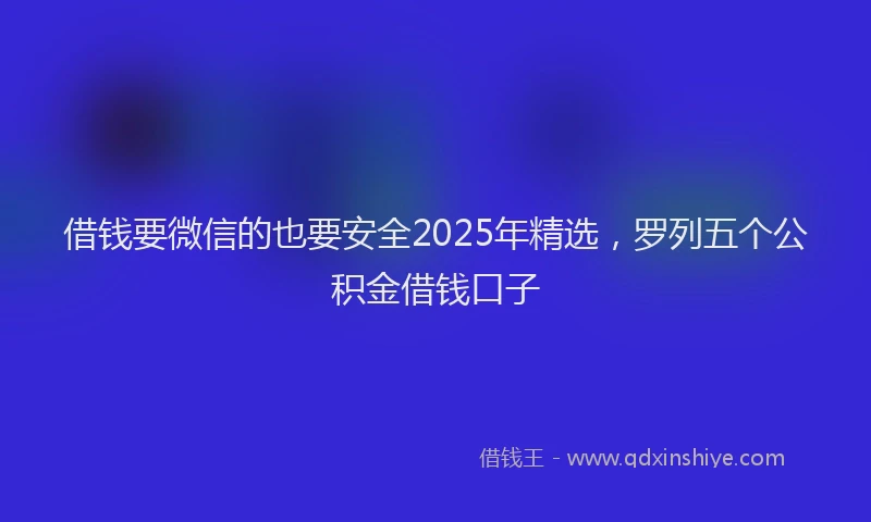 借钱要微信的也要安全2025年精选，罗列五个公积金借钱口子