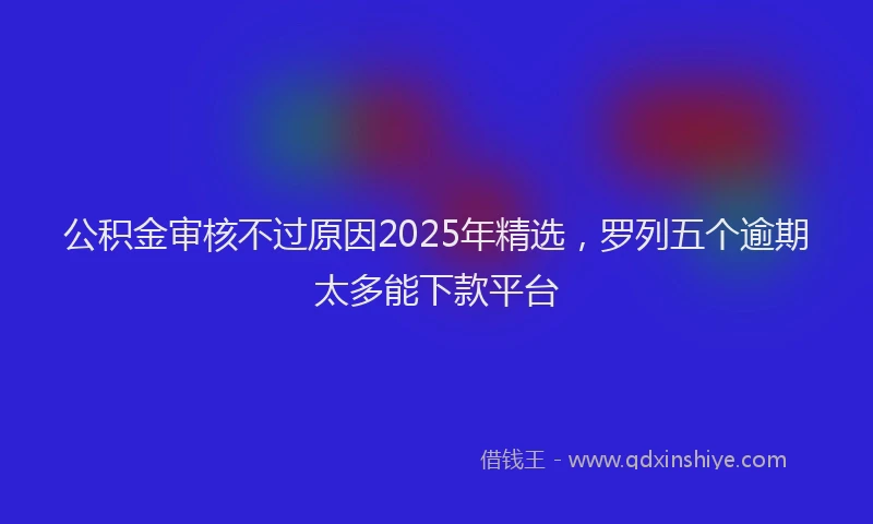 公积金审核不过原因2025年精选，罗列五个逾期太多能下款平台