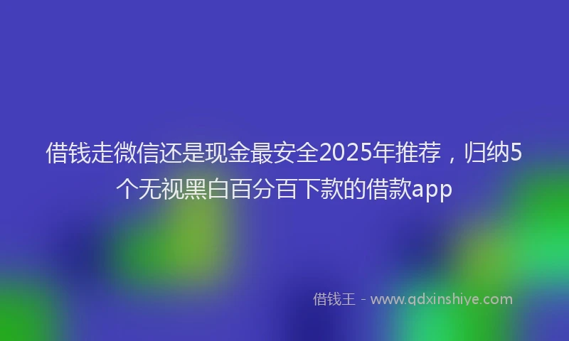 借钱走微信还是现金最安全2025年推荐，归纳5个无视黑白百分百下款的借款app