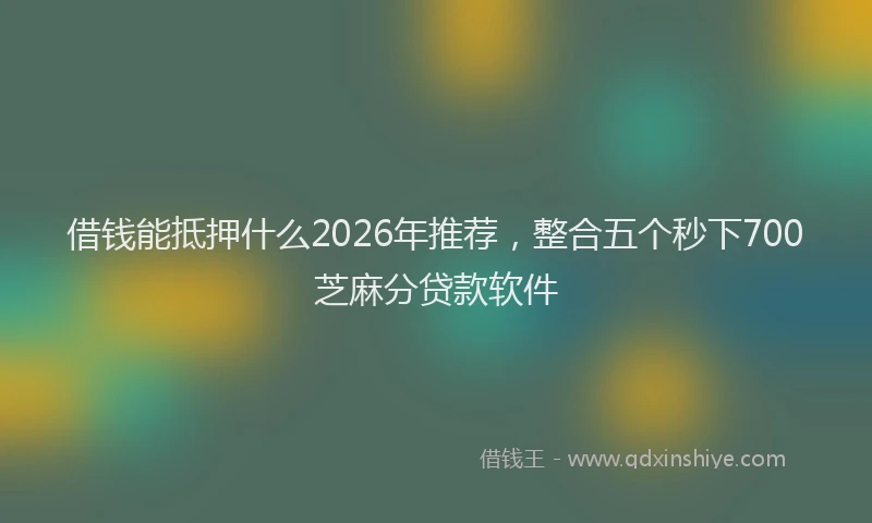 借钱能抵押什么2026年推荐，整合五个秒下700芝麻分贷款软件
