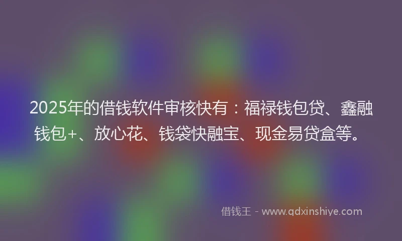 2025年的借钱软件审核快有:福禄钱包贷、鑫融钱包+、放心花、钱袋快融宝、现金易贷盒等。