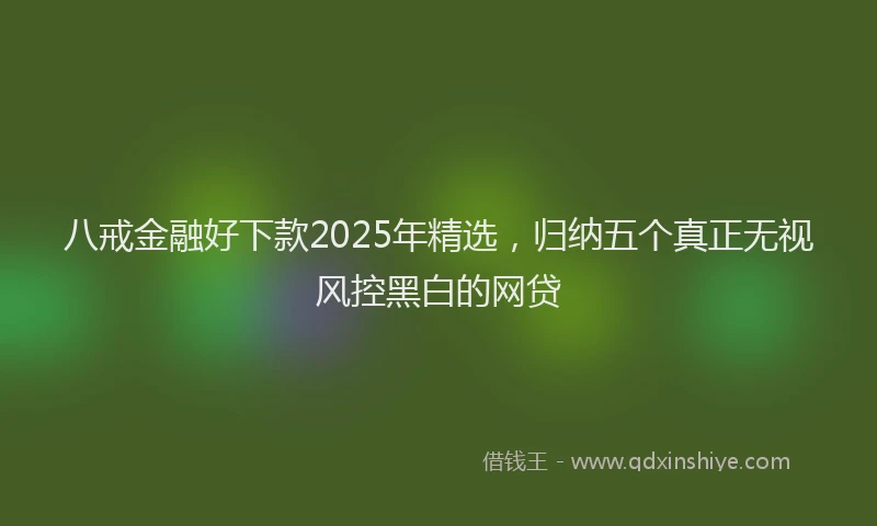 八戒金融好下款2025年精选，归纳五个真正无视风控黑白的网贷