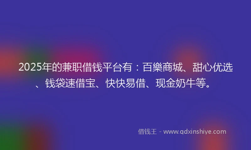 2025年的兼职借钱平台有：百樂商城、甜心优选、钱袋速借宝、快快易借、现金奶牛等。