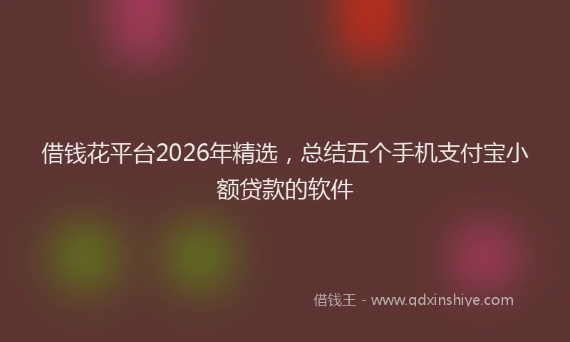借钱花平台2026年精选，总结五个手机支付宝小额贷款的软件