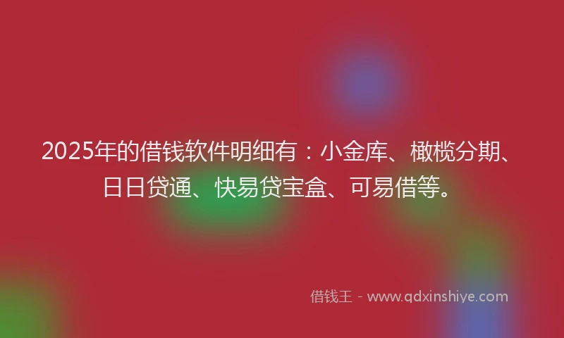 2025年的借钱软件明细有:小金库、橄榄分期、日日贷通、快易贷宝盒、可易借等。