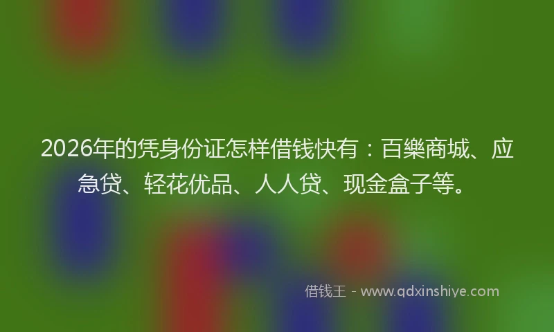 2026年的凭身份证怎样借钱快有：百樂商城、应急贷、轻花优品、人人贷、现金盒子等。