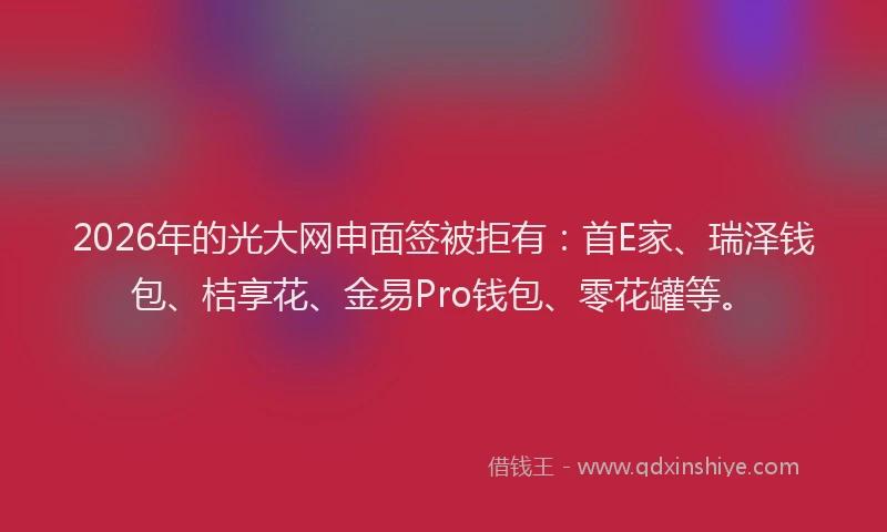 2026年的光大网申面签被拒有:首E家、瑞泽钱包、桔享花、金易Pro钱包、零花罐等。
