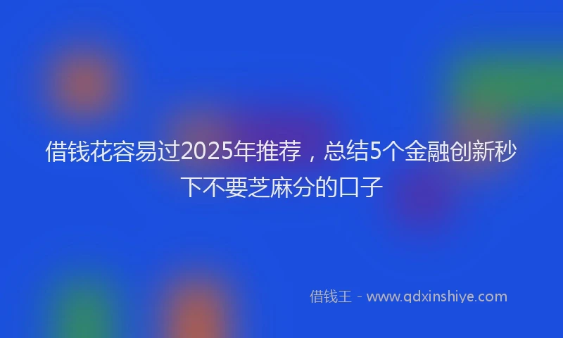 借钱花容易过2025年推荐，总结5个金融创新秒下不要芝麻分的口子