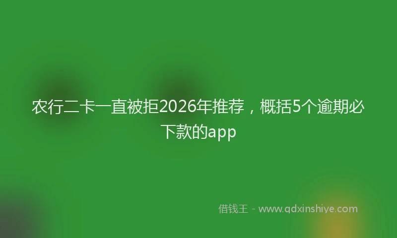 农行二卡一直被拒2026年推荐，概括5个逾期必下款的app