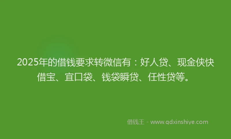 2025年的借钱要求转微信有:好人贷、现金侠快借宝、宜口袋、钱袋瞬贷、任性贷等。