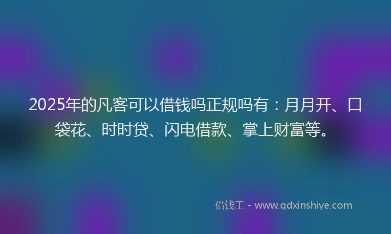 2025年的凡客可以借钱吗正规吗有：月月开、口袋花、时时贷、闪电借款、掌上财富等。