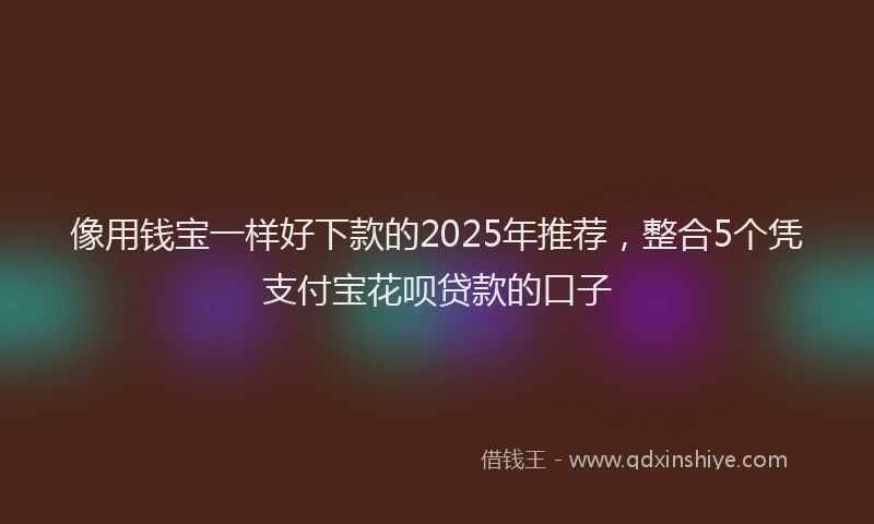 像用钱宝一样好下款的2025年推荐,整合5个凭支付宝花呗贷款的口子