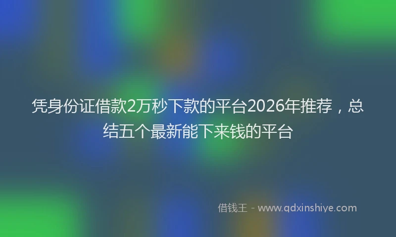 凭身份证借款2万秒下款的平台2026年推荐，总结五个最新能下来钱的平台