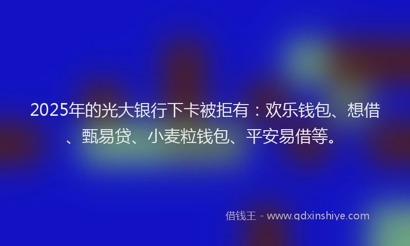 2025年的光大银行下卡被拒有：欢乐钱包、想借、甄易贷、小麦粒钱包、平安易借等。