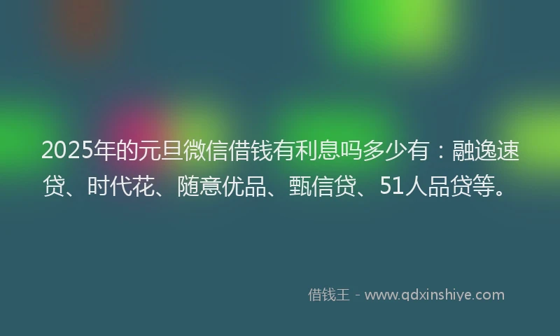 2025年的元旦微信借钱有利息吗多少有:融逸速贷、时代花、随意优品、甄信贷、51人品贷等。