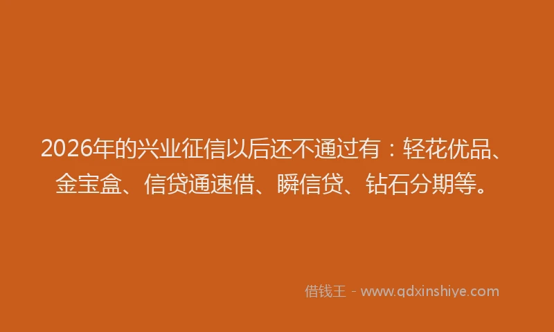 2026年的兴业征信以后还不通过有：轻花优品、金宝盒、信贷通速借、瞬信贷、钻石分期等。