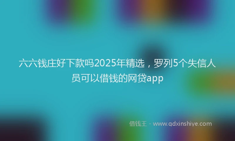 六六钱庄好下款吗2025年精选，罗列5个失信人员可以借钱的网贷app