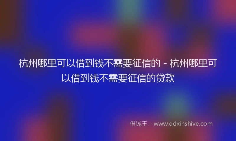 杭州哪里可以借到钱不需要征信的 - 杭州哪里可以借到钱不需要征信的贷款