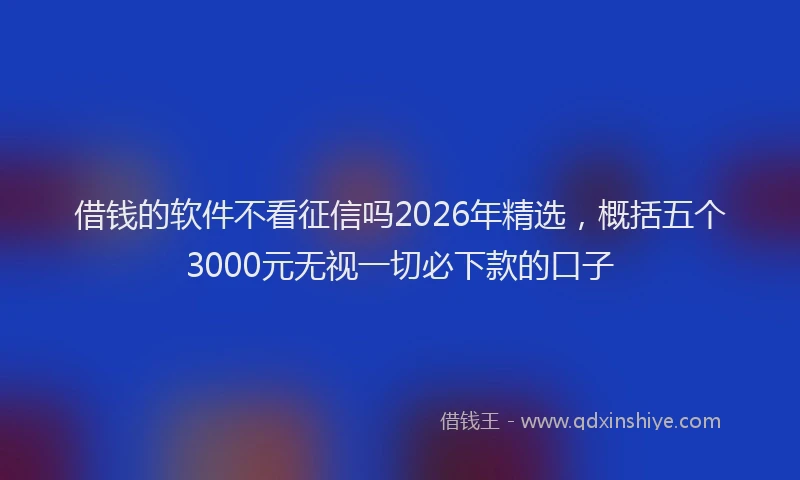借钱的软件不看征信吗2026年精选，概括五个3000元无视一切必下款的口子