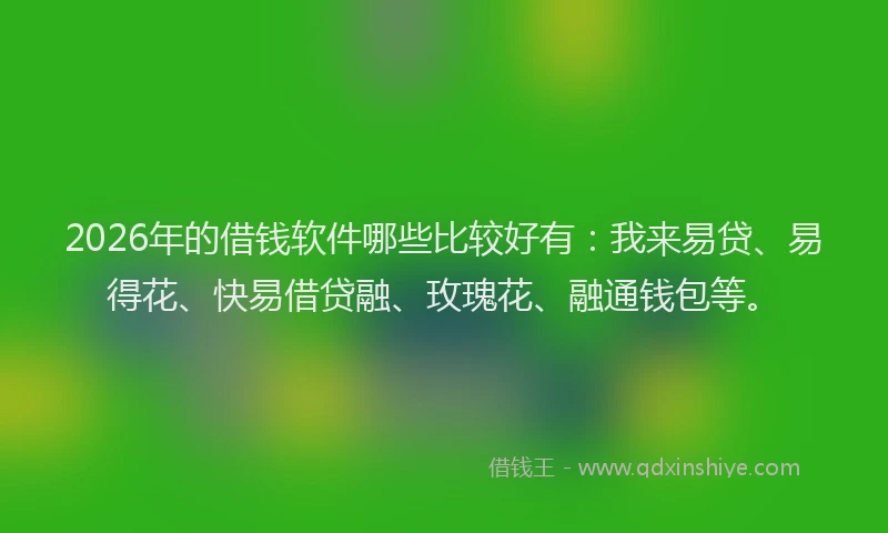 2026年的借钱软件哪些比较好有：我来易贷、易得花、快易借贷融、玫瑰花、融通钱包等。