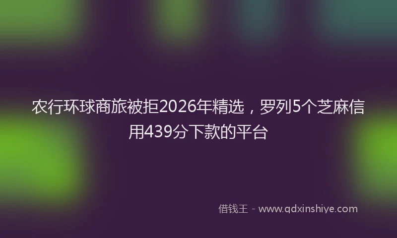 农行环球商旅被拒2026年精选，罗列5个芝麻信用439分下款的平台