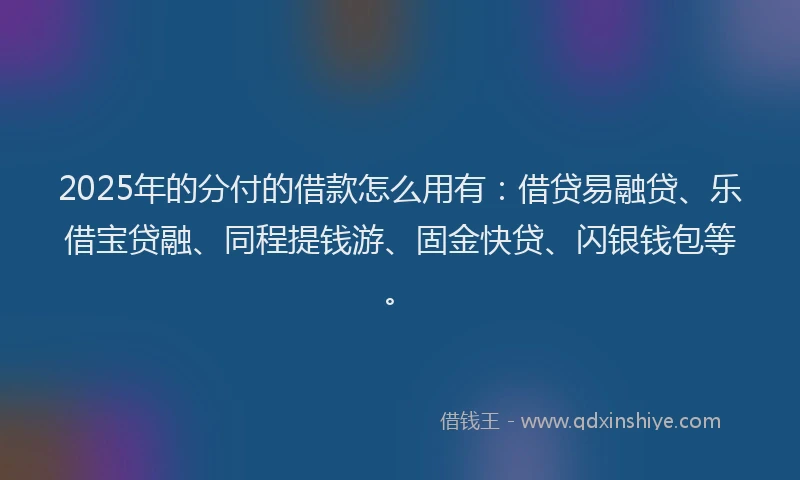 2025年的分付的借款怎么用有：借贷易融贷、乐借宝贷融、同程提钱游、固金快贷、闪银钱包等。