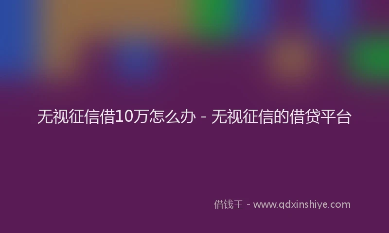 无视征信借10万怎么办 - 无视征信的借贷平台