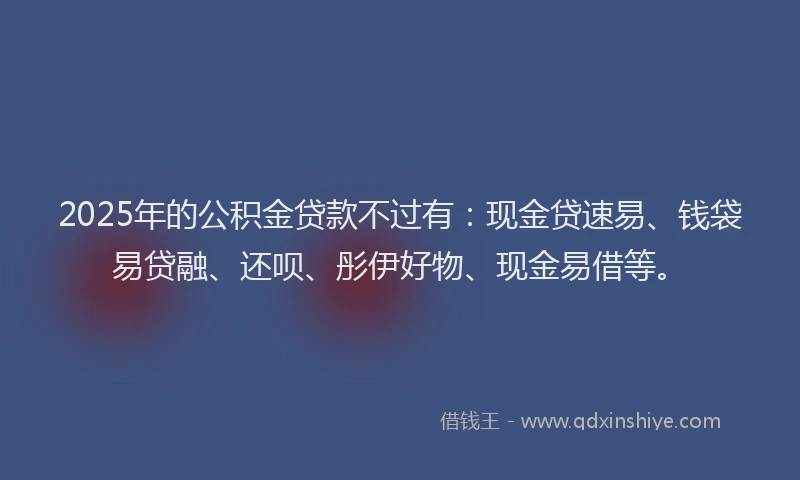 2025年的公积金贷款不过有：现金贷速易、钱袋易贷融、还呗、彤伊好物、现金易借等。