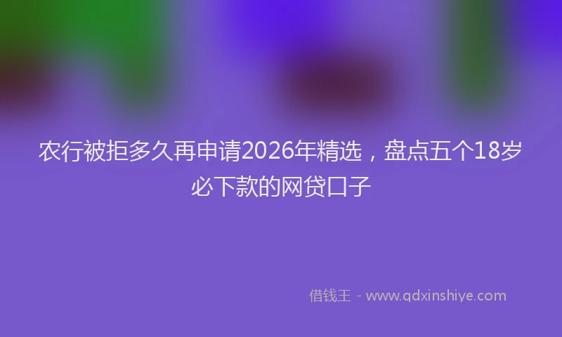 农行被拒多久再申请2026年精选，盘点五个18岁必下款的网贷口子