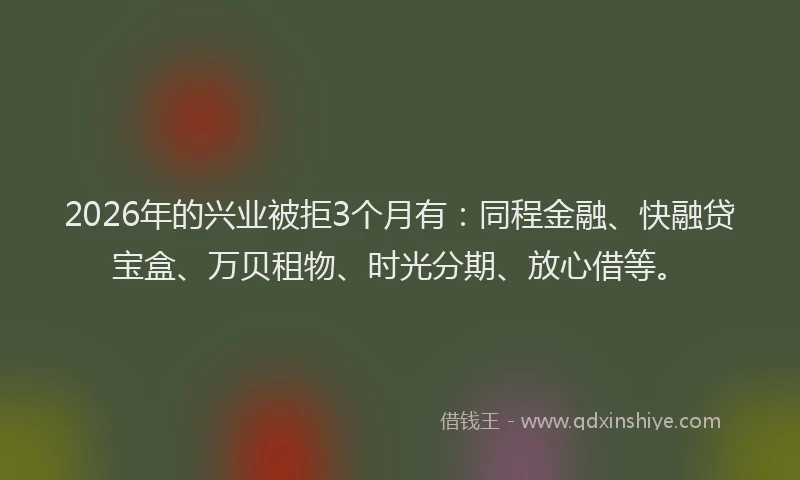 2026年的兴业被拒3个月有：同程金融、快融贷宝盒、万贝租物、时光分期、放心借等。