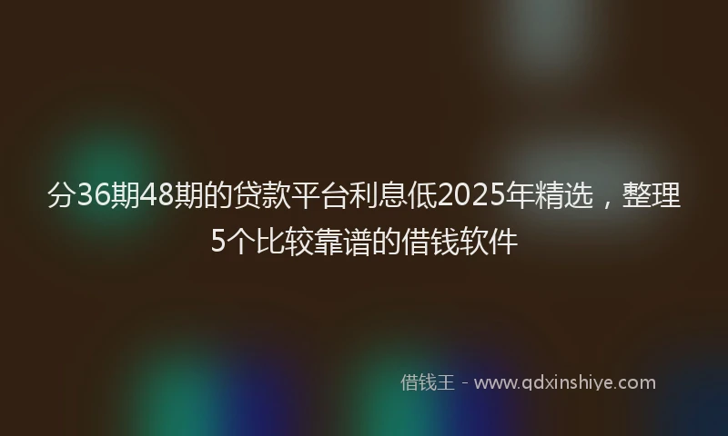 分36期48期的贷款平台利息低2025年精选，整理5个比较靠谱的借钱软件