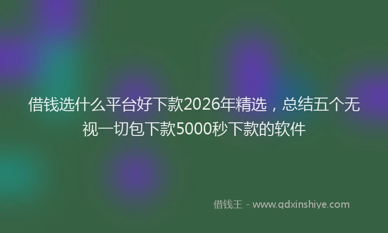借钱选什么平台好下款2026年精选，总结五个无视一切包下款5000秒下款的软件