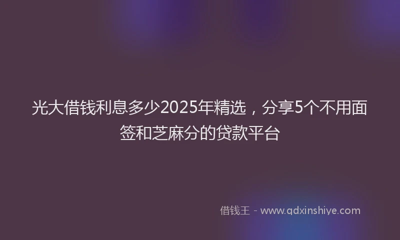 光大借钱利息多少2025年精选，分享5个不用面签和芝麻分的贷款平台