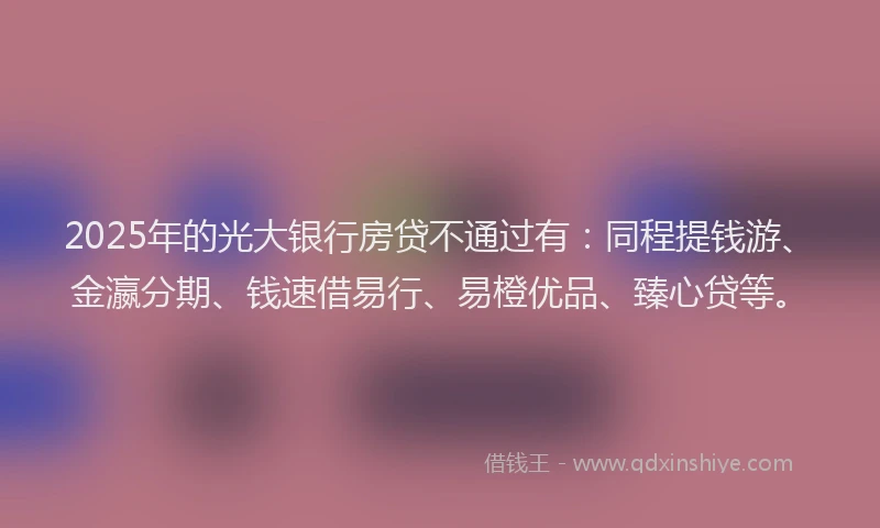 2025年的光大银行房贷不通过有：同程提钱游、金瀛分期、钱速借易行、易橙优品、臻心贷等。
