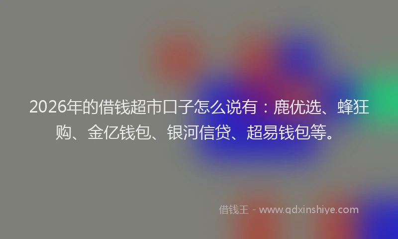 2026年的借钱超市口子怎么说有:鹿优选、蜂狂购、金亿钱包、银河信贷、超易钱包等。