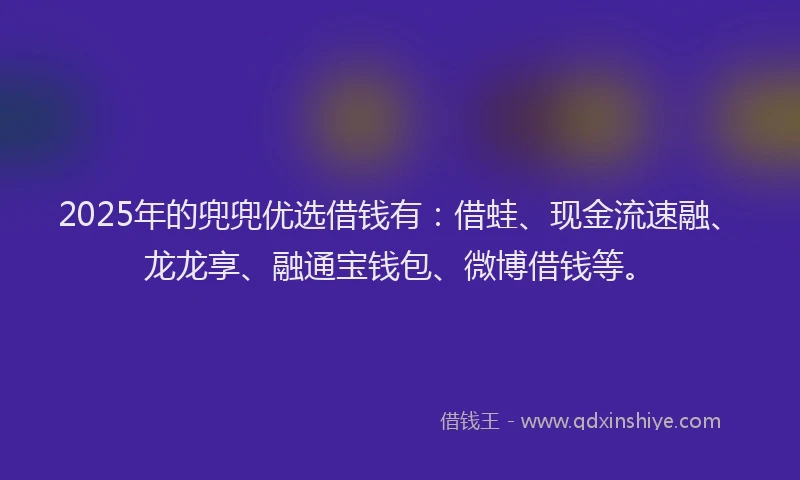 2025年的兜兜优选借钱有:借蛙、现金流速融、龙龙享、融通宝钱包、微博借钱等。