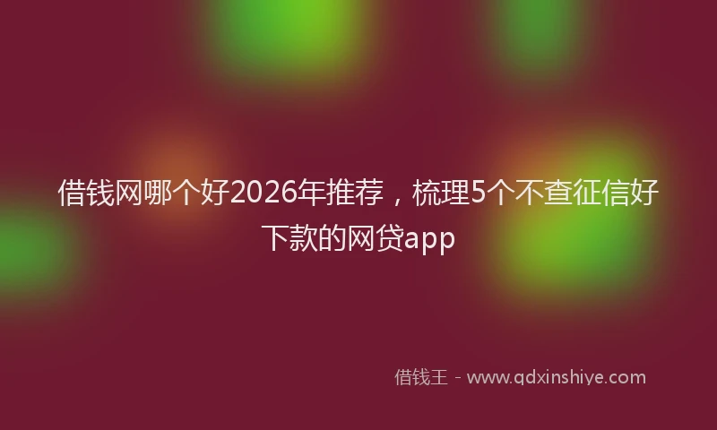 借钱网哪个好2026年推荐，梳理5个不查征信好下款的网贷app