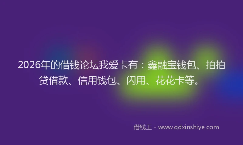 2026年的借钱论坛我爱卡有：鑫融宝钱包、拍拍贷借款、信用钱包、闪用、花花卡等。